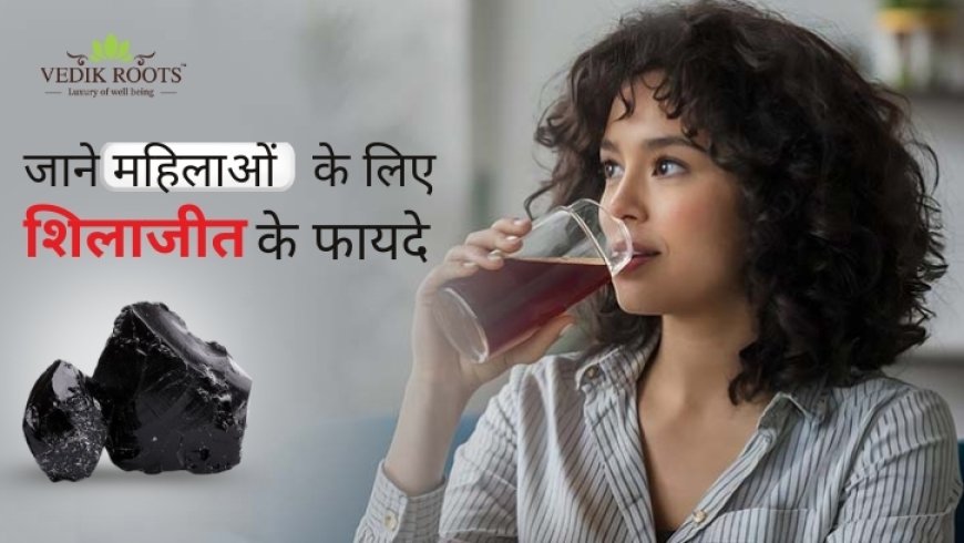 जाने महिलाओं के लिए शिलाजीत के फायदे |