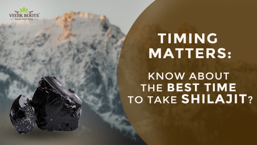 Timing Matters: Know About The Best Time To Take Shilajit?