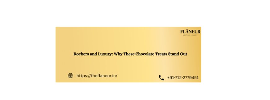 Rochers and Luxury: Why These Chocolate Treats Stand Out